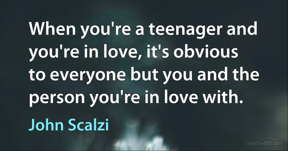 When you're a teenager and you're in love, it's obvious to everyone but you and the person you're in love with. (John Scalzi)