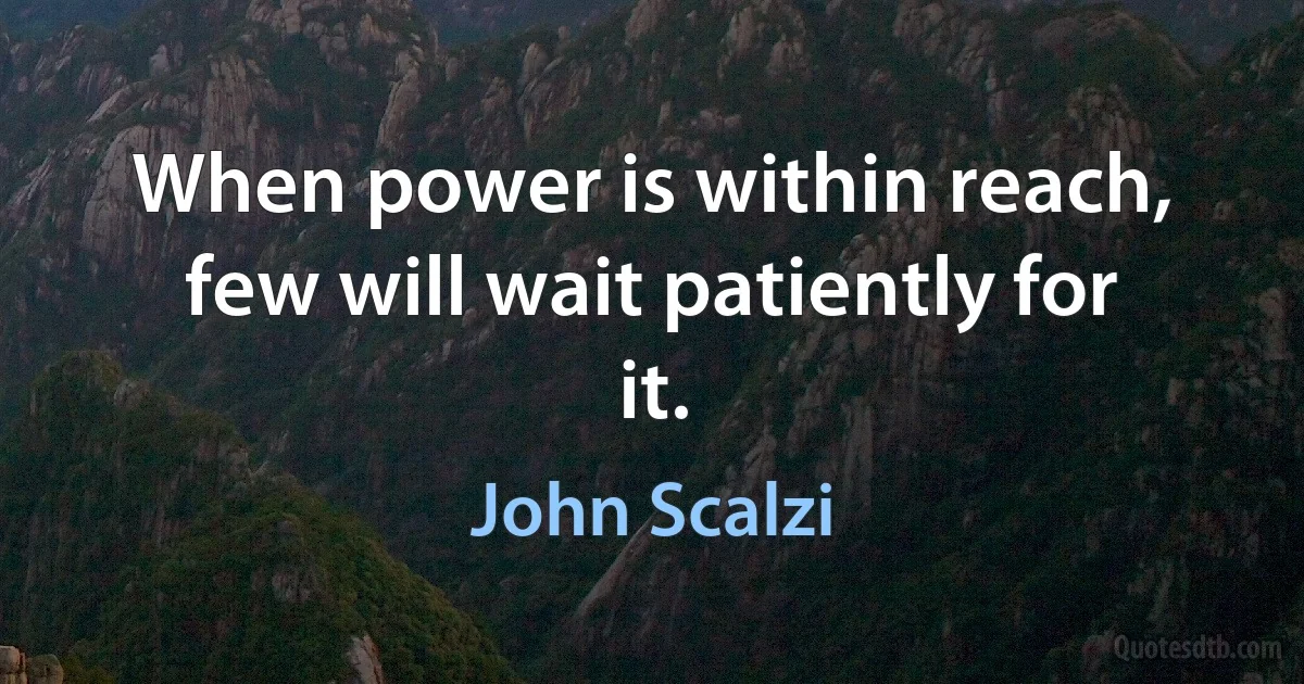 When power is within reach, few will wait patiently for it. (John Scalzi)