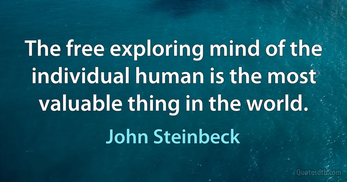 The free exploring mind of the individual human is the most valuable thing in the world. (John Steinbeck)