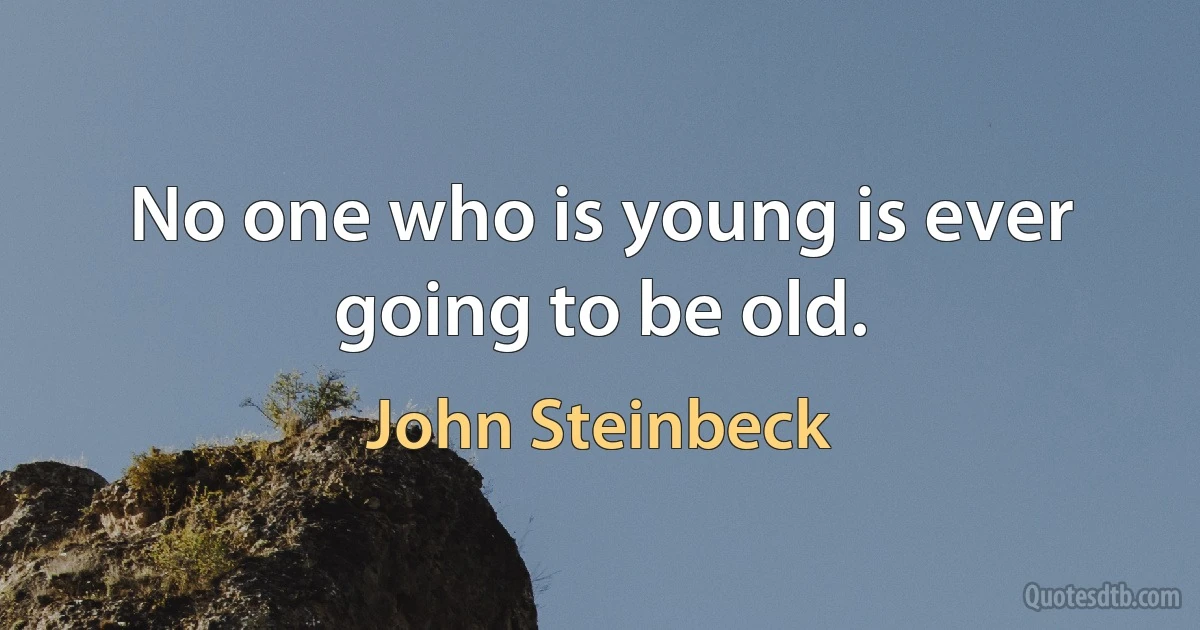 No one who is young is ever going to be old. (John Steinbeck)