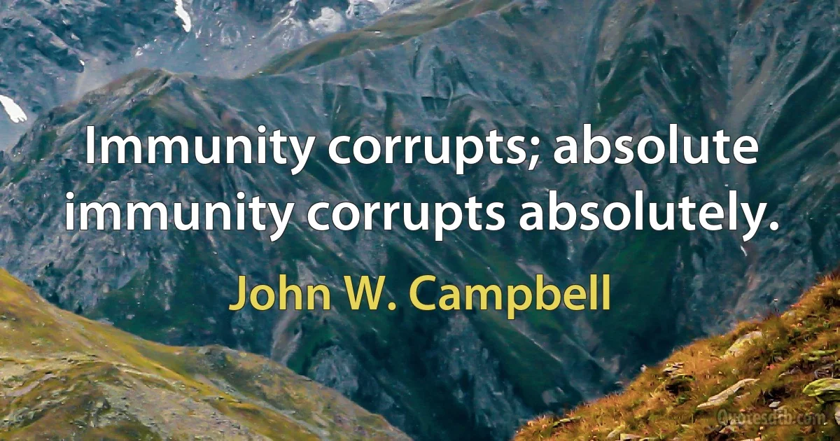 Immunity corrupts; absolute immunity corrupts absolutely. (John W. Campbell)