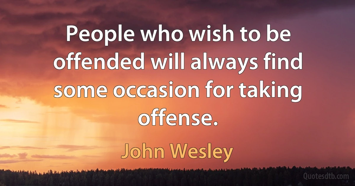 People who wish to be offended will always find some occasion for taking offense. (John Wesley)