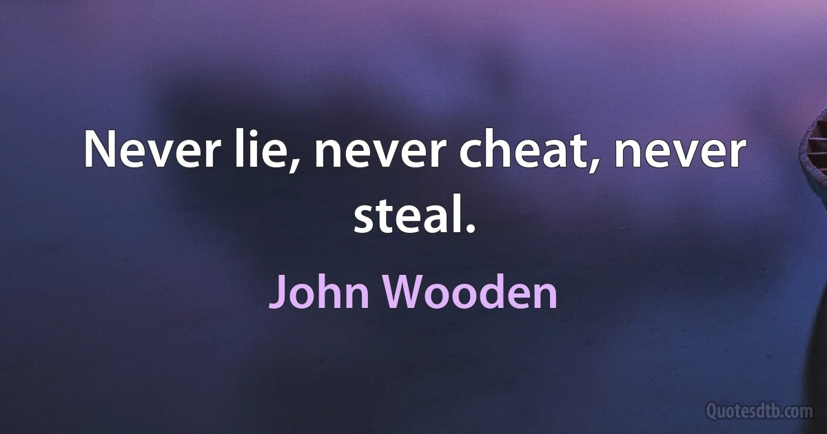 Never lie, never cheat, never steal. (John Wooden)