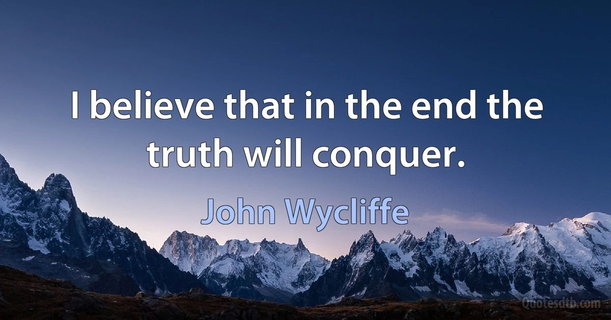 I believe that in the end the truth will conquer. (John Wycliffe)