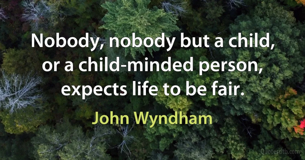 Nobody, nobody but a child, or a child-minded person, expects life to be fair. (John Wyndham)