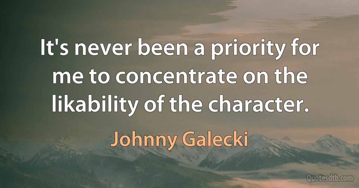 It's never been a priority for me to concentrate on the likability of the character. (Johnny Galecki)