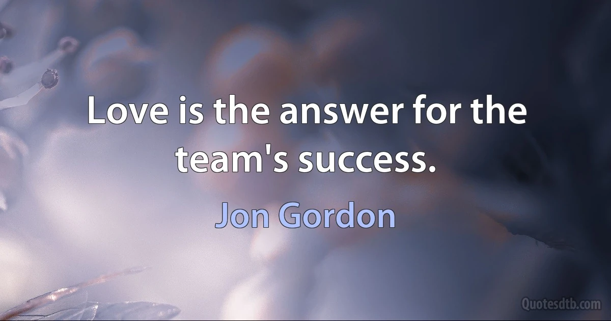 Love is the answer for the team's success. (Jon Gordon)