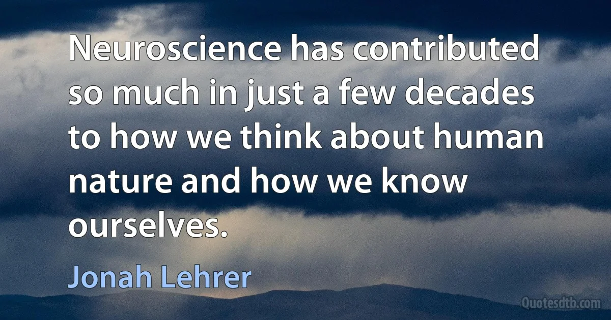 Neuroscience has contributed so much in just a few decades to how we think about human nature and how we know ourselves. (Jonah Lehrer)