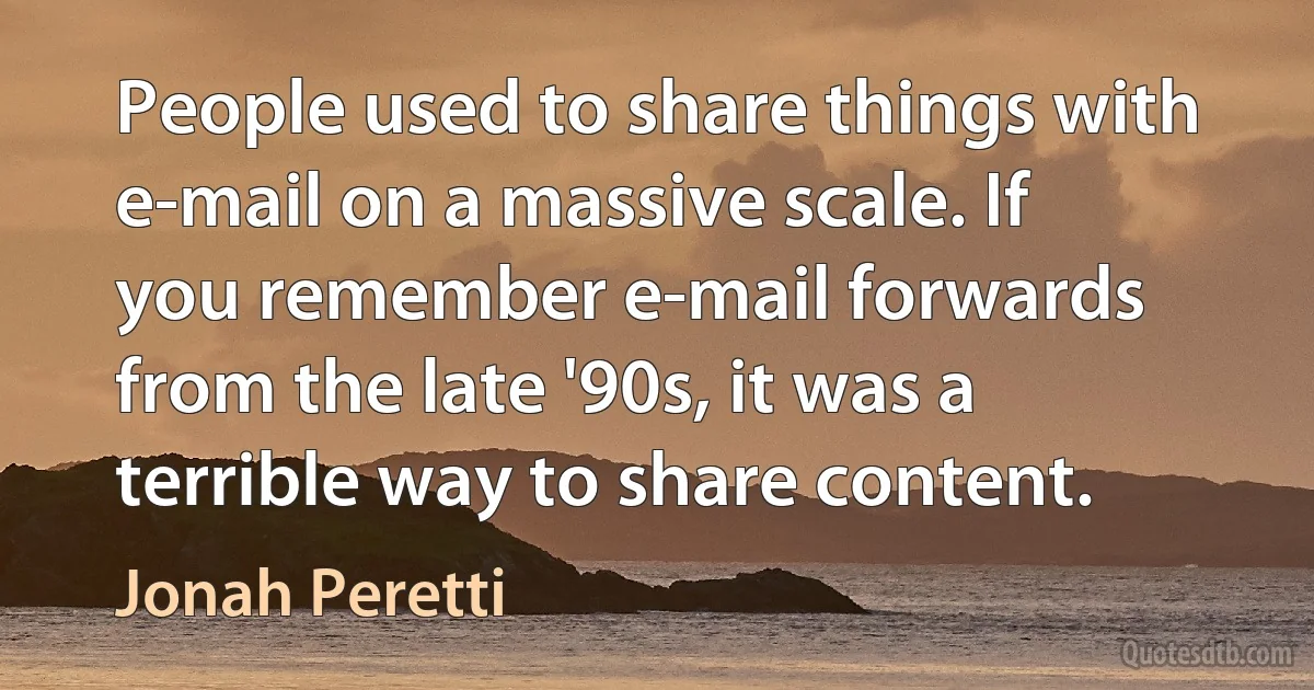 People used to share things with e-mail on a massive scale. If you remember e-mail forwards from the late '90s, it was a terrible way to share content. (Jonah Peretti)