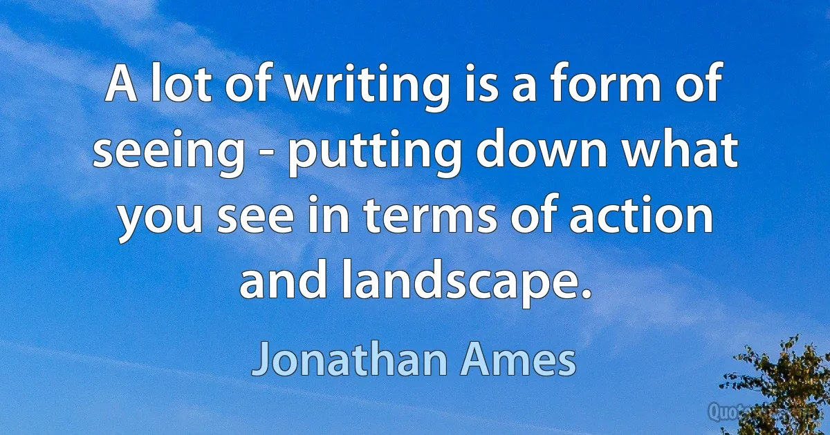 A lot of writing is a form of seeing - putting down what you see in terms of action and landscape. (Jonathan Ames)