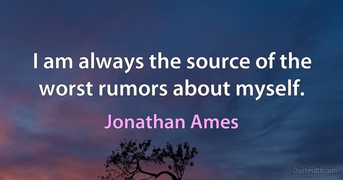 I am always the source of the worst rumors about myself. (Jonathan Ames)