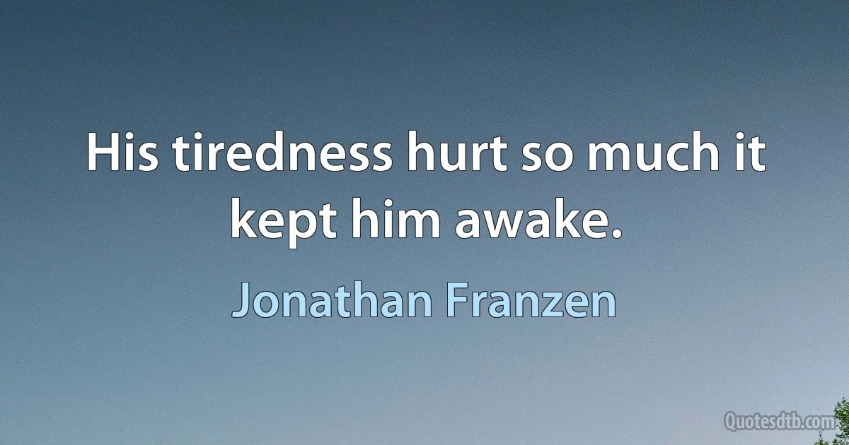 His tiredness hurt so much it kept him awake. (Jonathan Franzen)