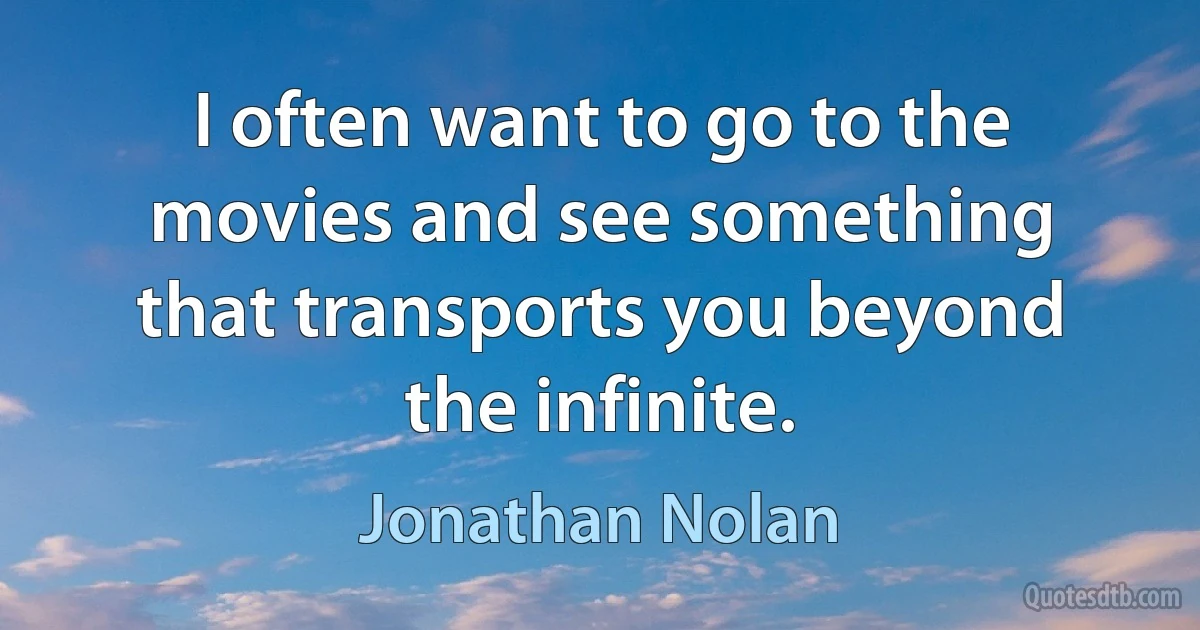 I often want to go to the movies and see something that transports you beyond the infinite. (Jonathan Nolan)