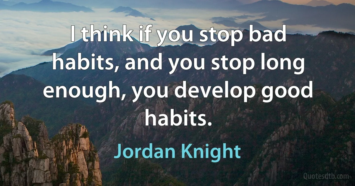 I think if you stop bad habits, and you stop long enough, you develop good habits. (Jordan Knight)