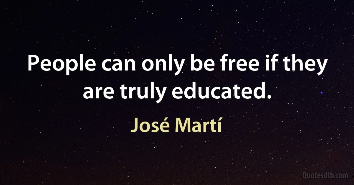 People can only be free if they are truly educated. (José Martí)