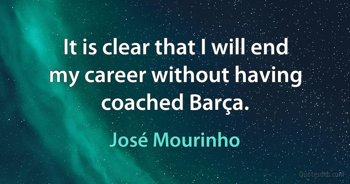 It is clear that I will end my career without having coached Barça. (José Mourinho)