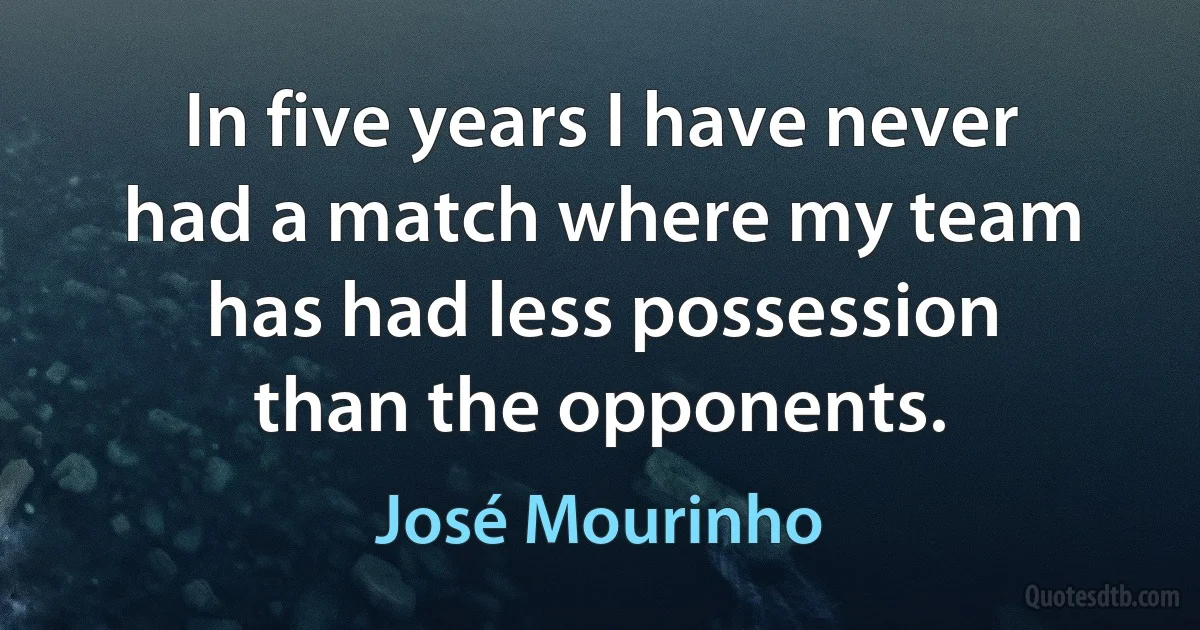 In five years I have never had a match where my team has had less possession than the opponents. (José Mourinho)