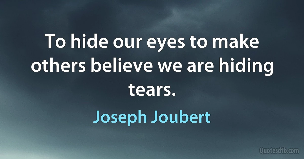 To hide our eyes to make others believe we are hiding tears. (Joseph Joubert)