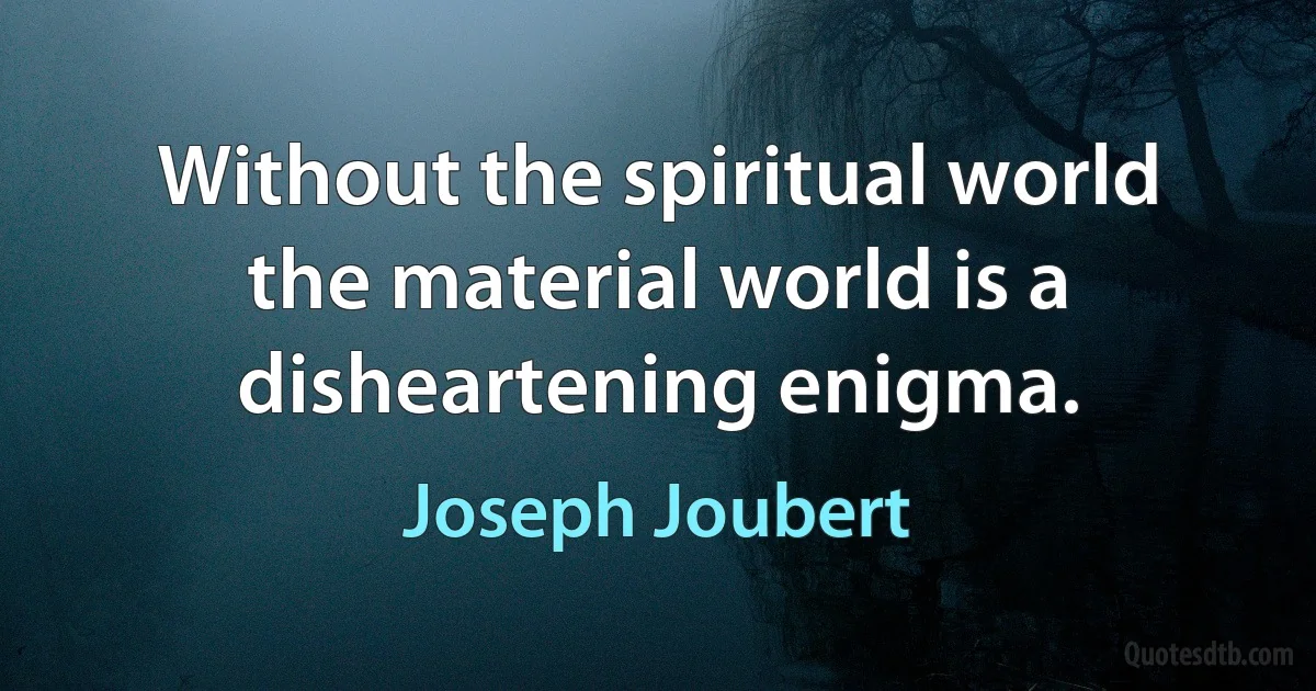 Without the spiritual world the material world is a disheartening enigma. (Joseph Joubert)