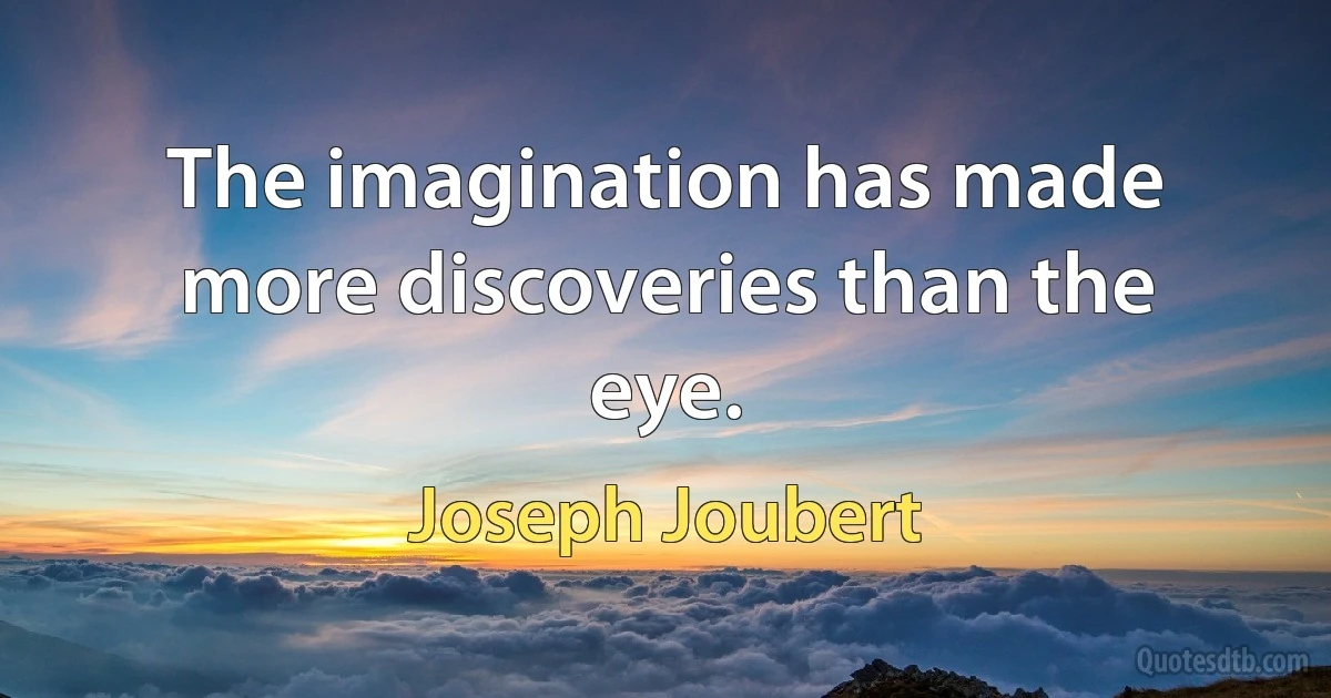 The imagination has made more discoveries than the eye. (Joseph Joubert)