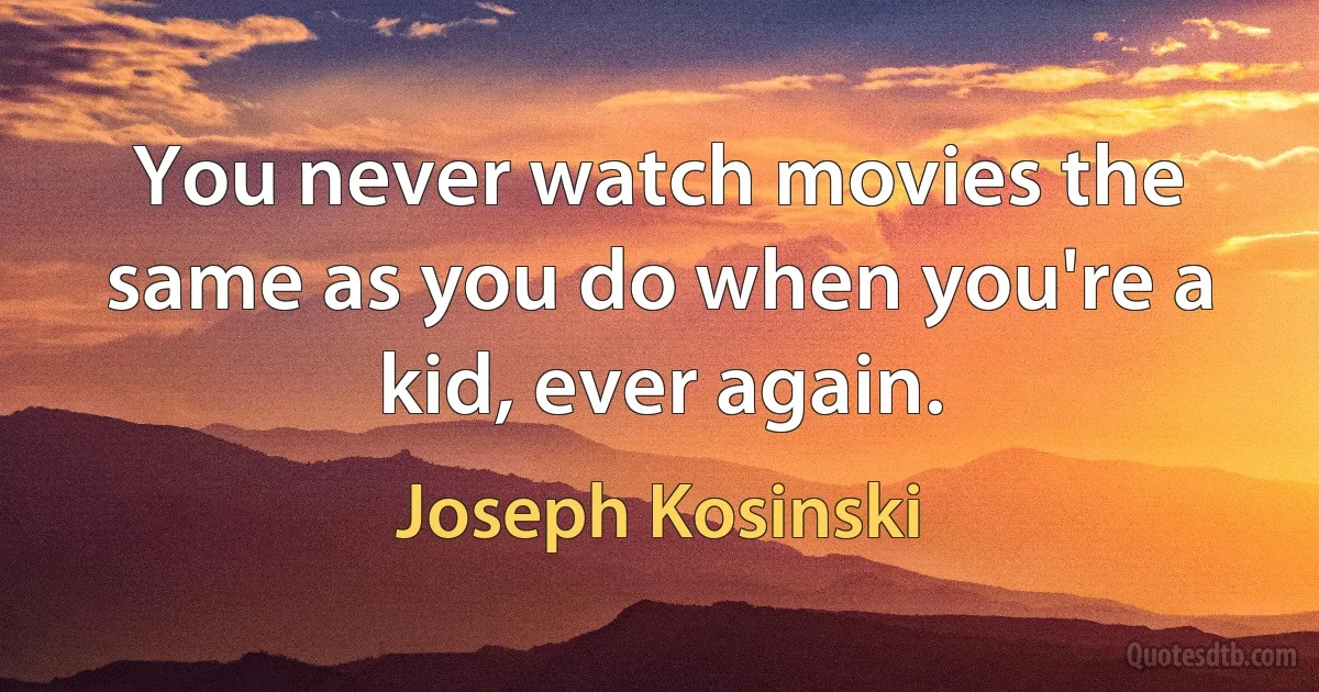 You never watch movies the same as you do when you're a kid, ever again. (Joseph Kosinski)