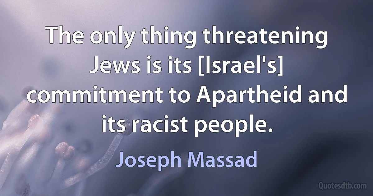 The only thing threatening Jews is its [Israel's] commitment to Apartheid and its racist people. (Joseph Massad)