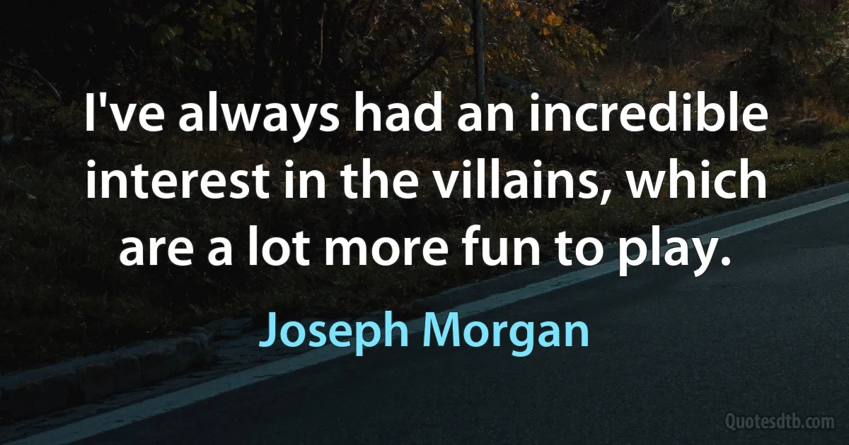 I've always had an incredible interest in the villains, which are a lot more fun to play. (Joseph Morgan)