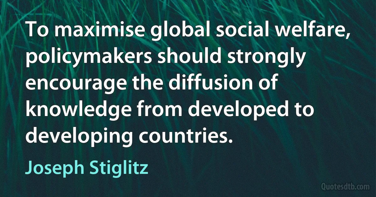 To maximise global social welfare, policymakers should strongly encourage the diffusion of knowledge from developed to developing countries. (Joseph Stiglitz)