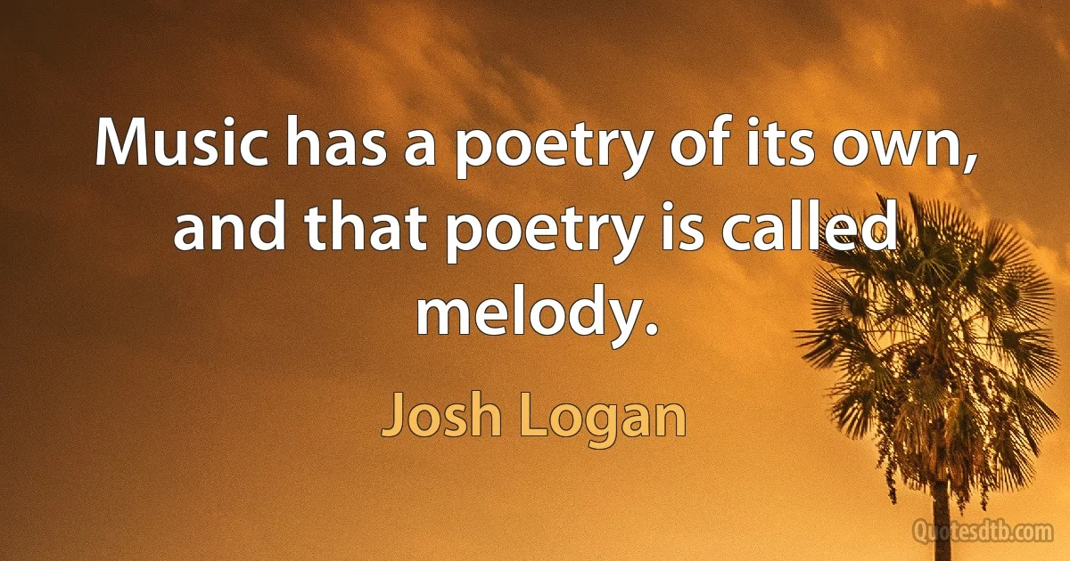 Music has a poetry of its own, and that poetry is called melody. (Josh Logan)