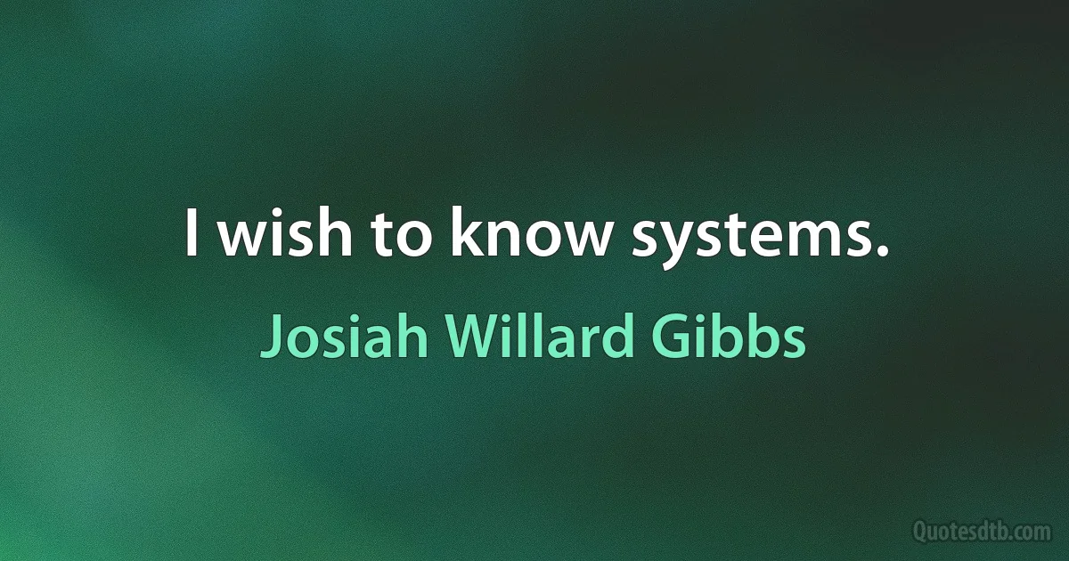 I wish to know systems. (Josiah Willard Gibbs)