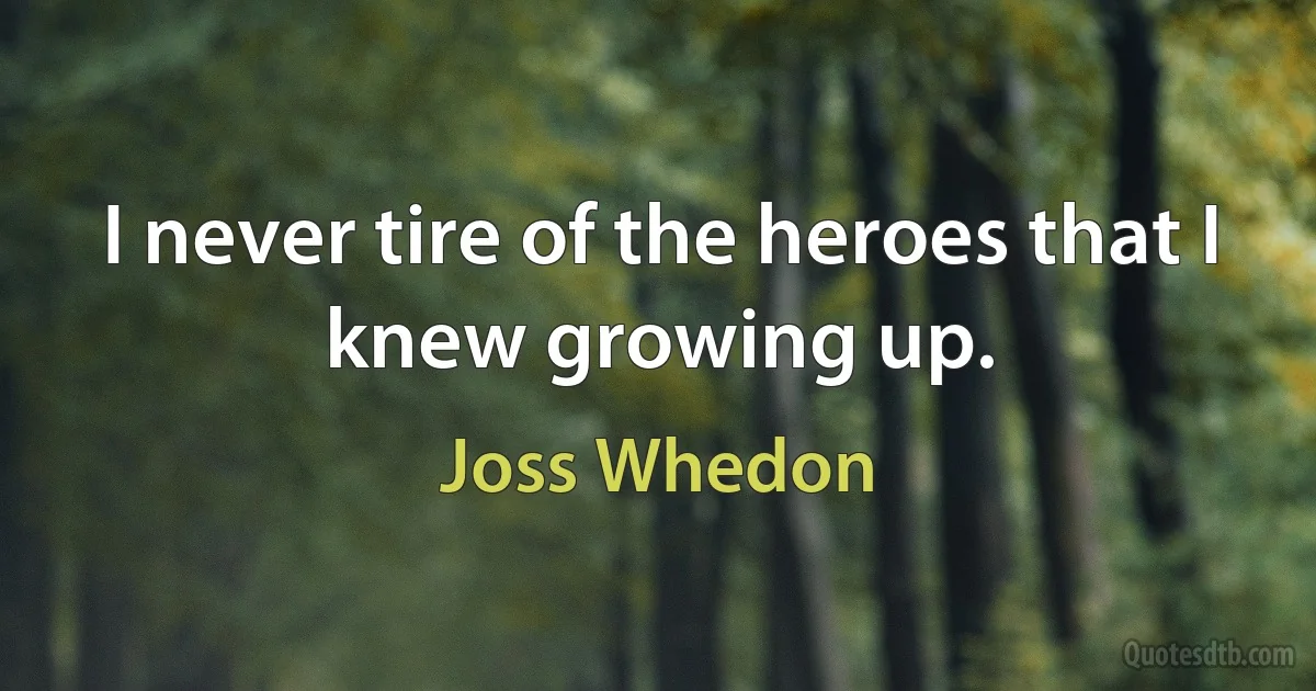 I never tire of the heroes that I knew growing up. (Joss Whedon)