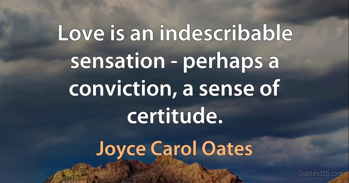 Love is an indescribable sensation - perhaps a conviction, a sense of certitude. (Joyce Carol Oates)