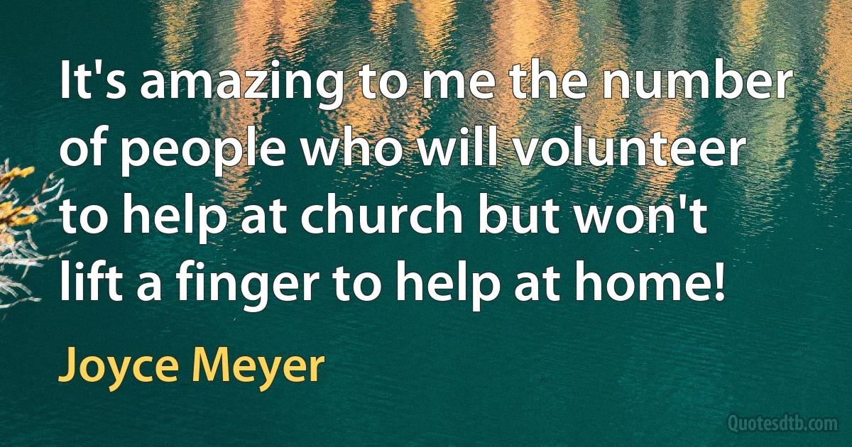 It's amazing to me the number of people who will volunteer to help at church but won't lift a finger to help at home! (Joyce Meyer)