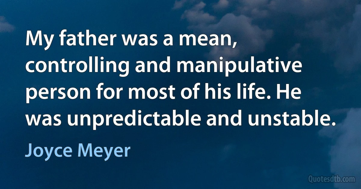 My father was a mean, controlling and manipulative person for most of his life. He was unpredictable and unstable. (Joyce Meyer)