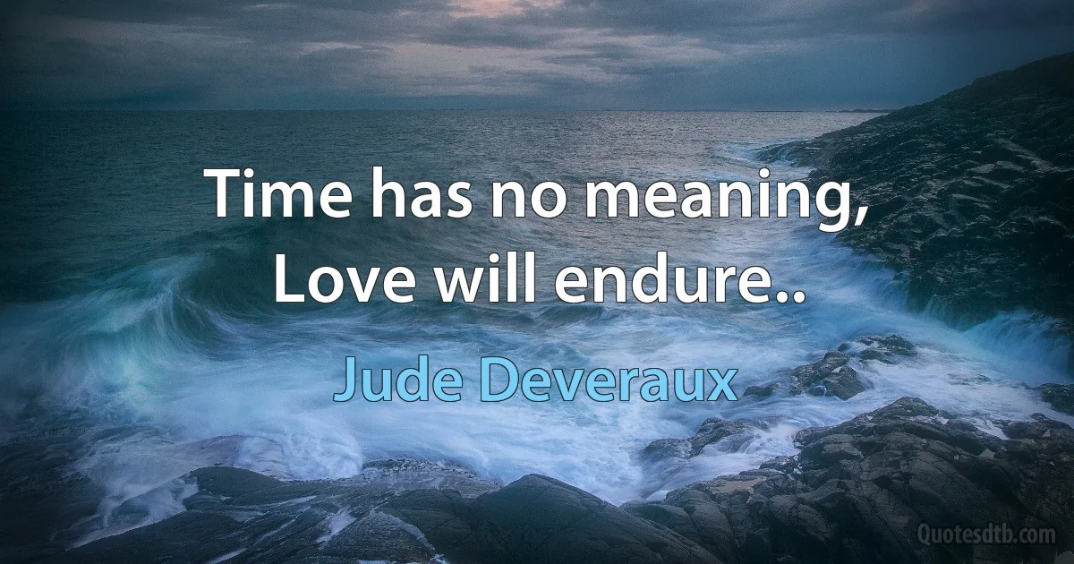 Time has no meaning,
Love will endure.. (Jude Deveraux)