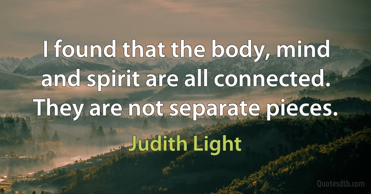 I found that the body, mind and spirit are all connected. They are not separate pieces. (Judith Light)