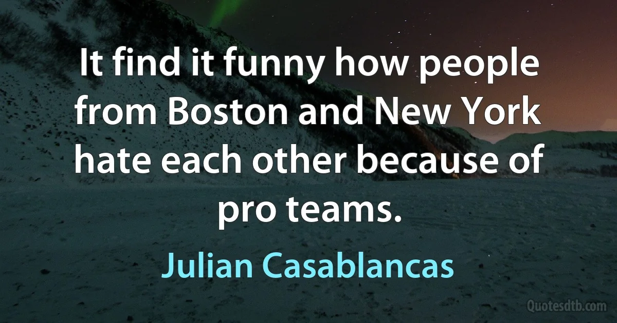 It find it funny how people from Boston and New York hate each other because of pro teams. (Julian Casablancas)