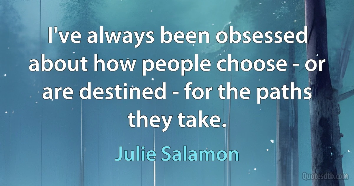 I've always been obsessed about how people choose - or are destined - for the paths they take. (Julie Salamon)