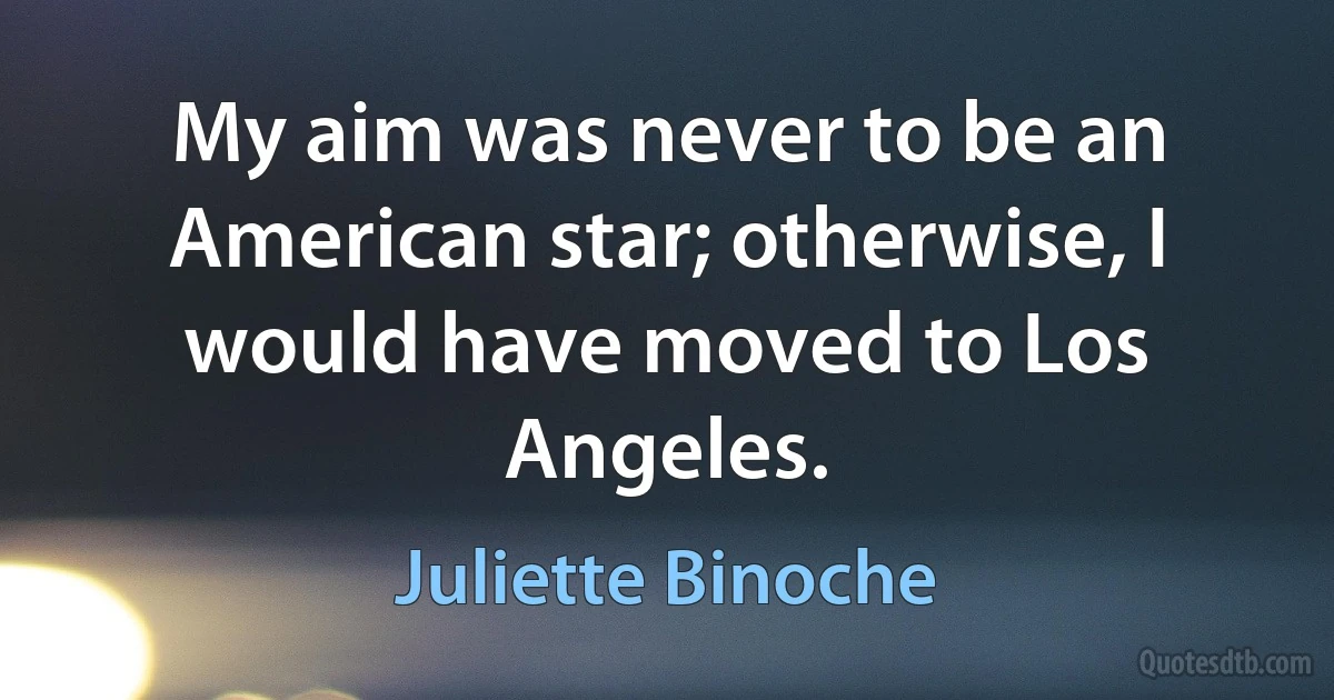 My aim was never to be an American star; otherwise, I would have moved to Los Angeles. (Juliette Binoche)