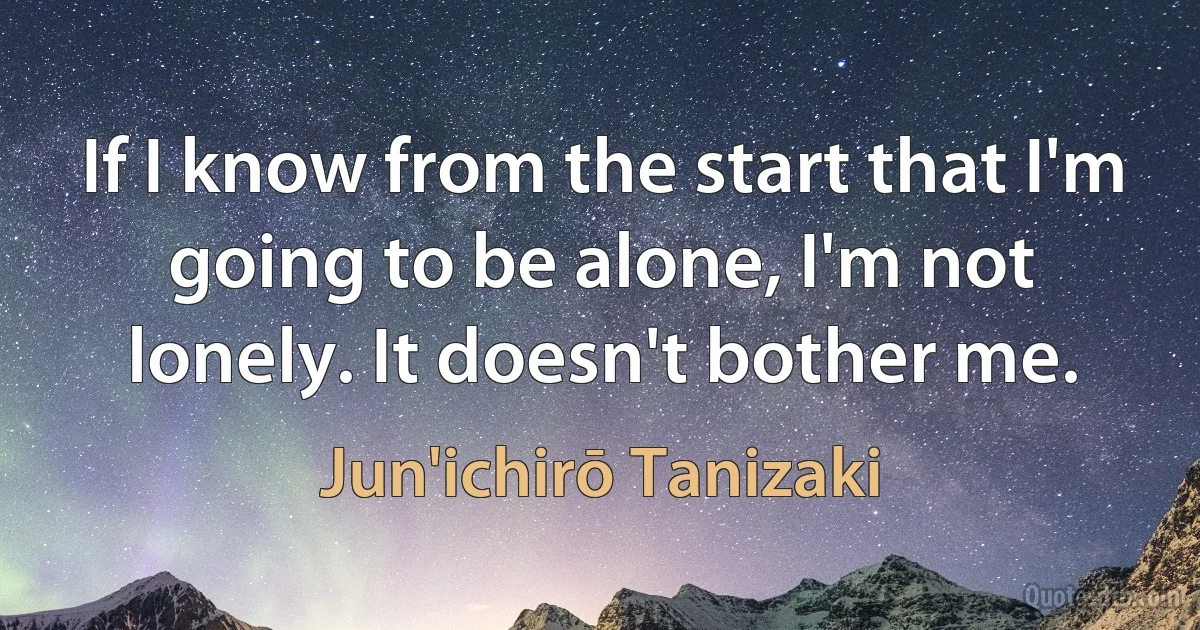 If I know from the start that I'm going to be alone, I'm not lonely. It doesn't bother me. (Jun'ichirō Tanizaki)