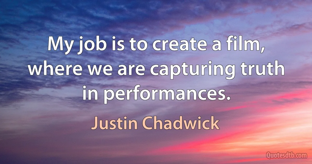 My job is to create a film, where we are capturing truth in performances. (Justin Chadwick)