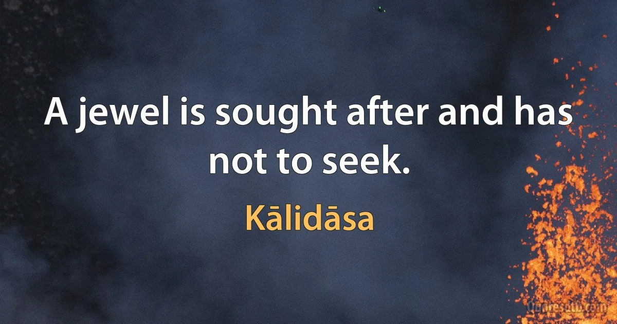 A jewel is sought after and has not to seek. (Kālidāsa)