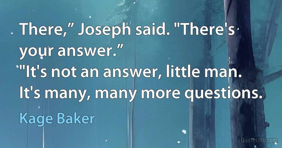 There,” Joseph said. "There's your answer.”
"It's not an answer, little man. It's many, many more questions. (Kage Baker)