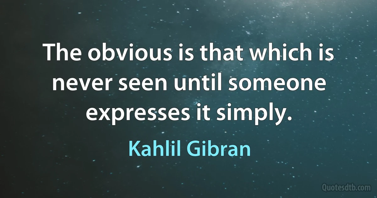 The obvious is that which is never seen until someone expresses it simply. (Kahlil Gibran)