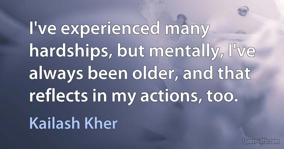 I've experienced many hardships‚ but mentally‚ I've always been older‚ and that reflects in my actions‚ too. (Kailash Kher)