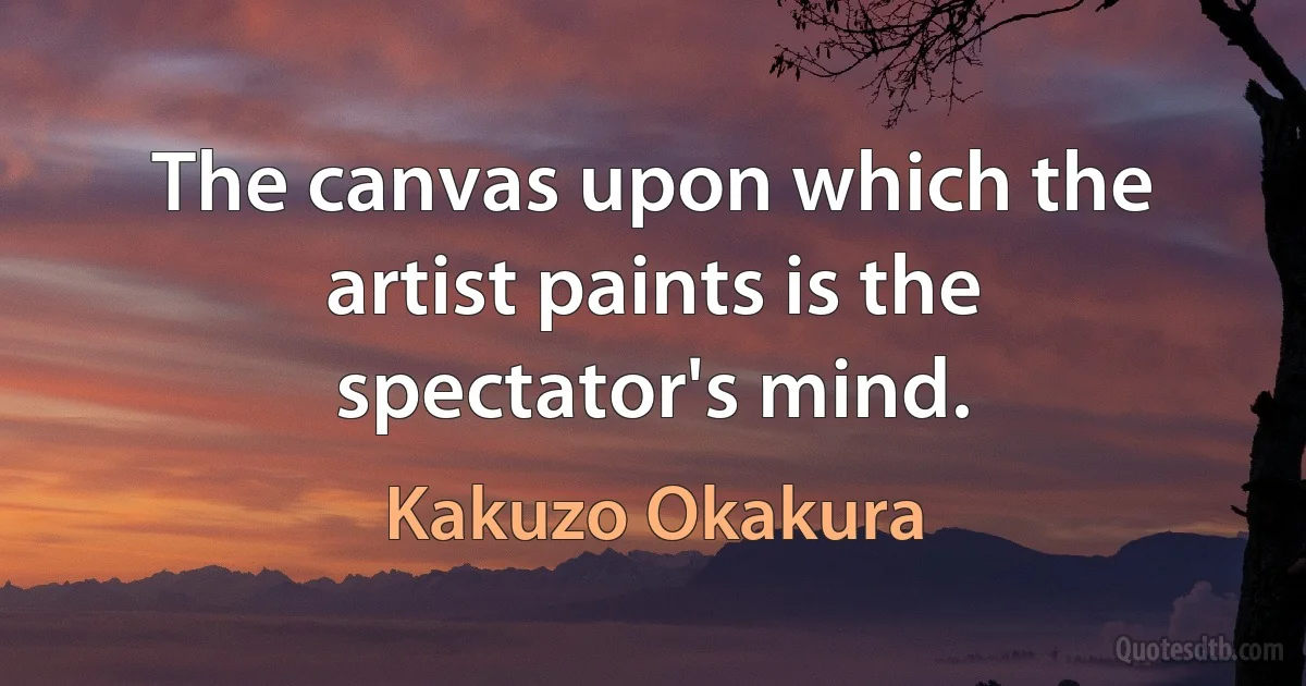 The canvas upon which the artist paints is the spectator's mind. (Kakuzo Okakura)