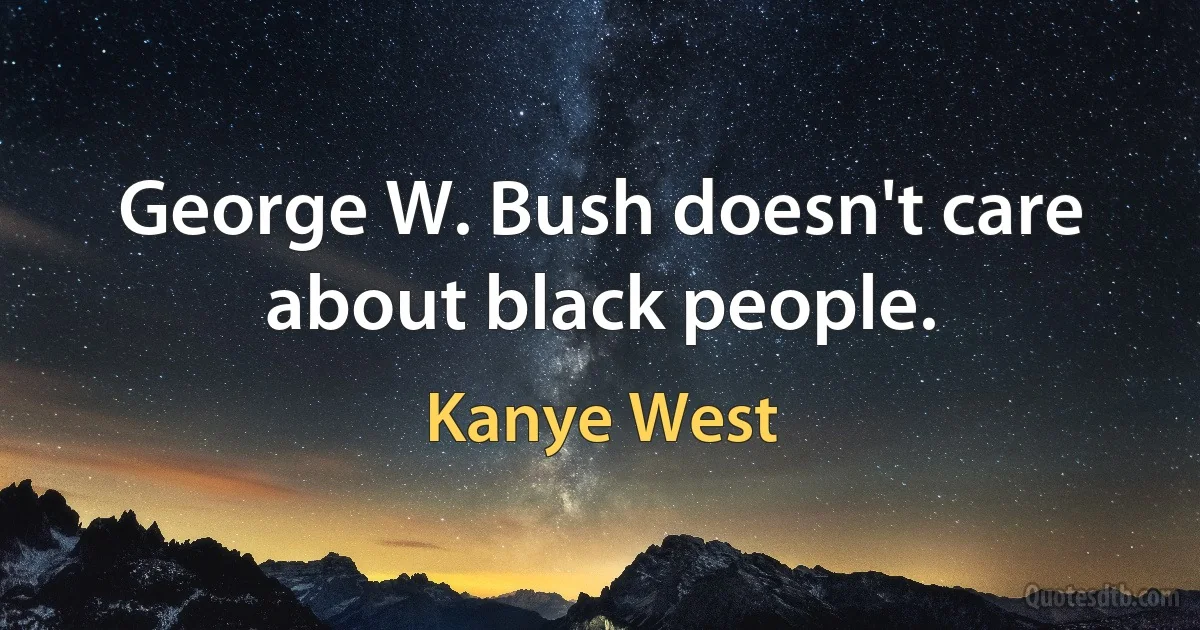 George W. Bush doesn't care about black people. (Kanye West)