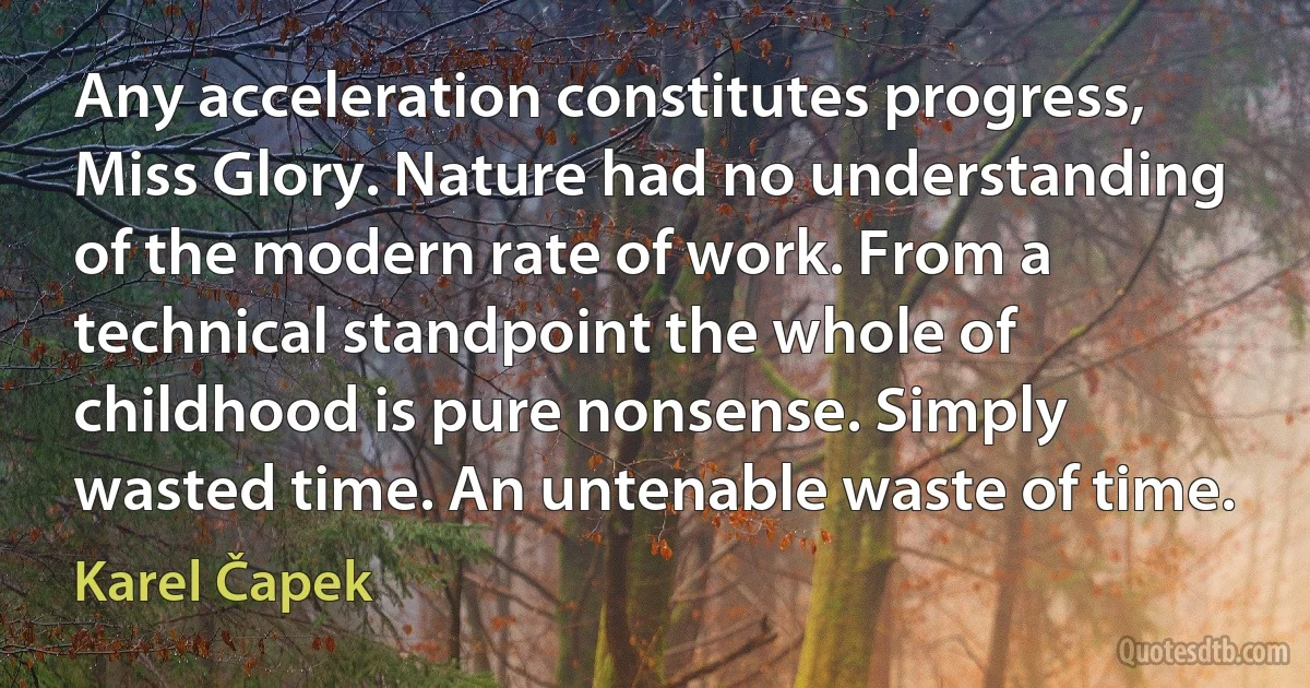 Any acceleration constitutes progress, Miss Glory. Nature had no understanding of the modern rate of work. From a technical standpoint the whole of childhood is pure nonsense. Simply wasted time. An untenable waste of time. (Karel Čapek)