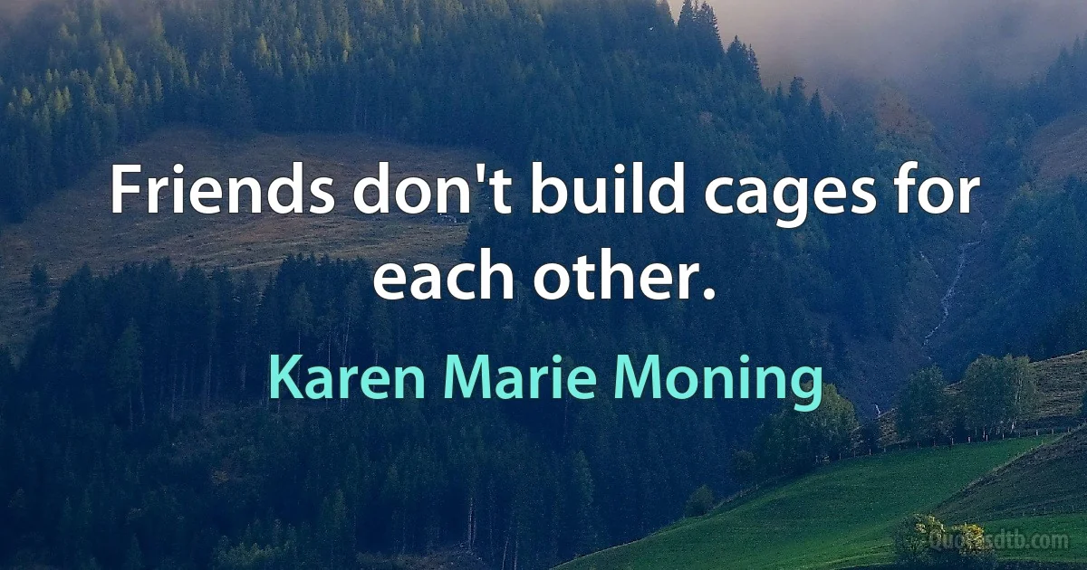 Friends don't build cages for each other. (Karen Marie Moning)