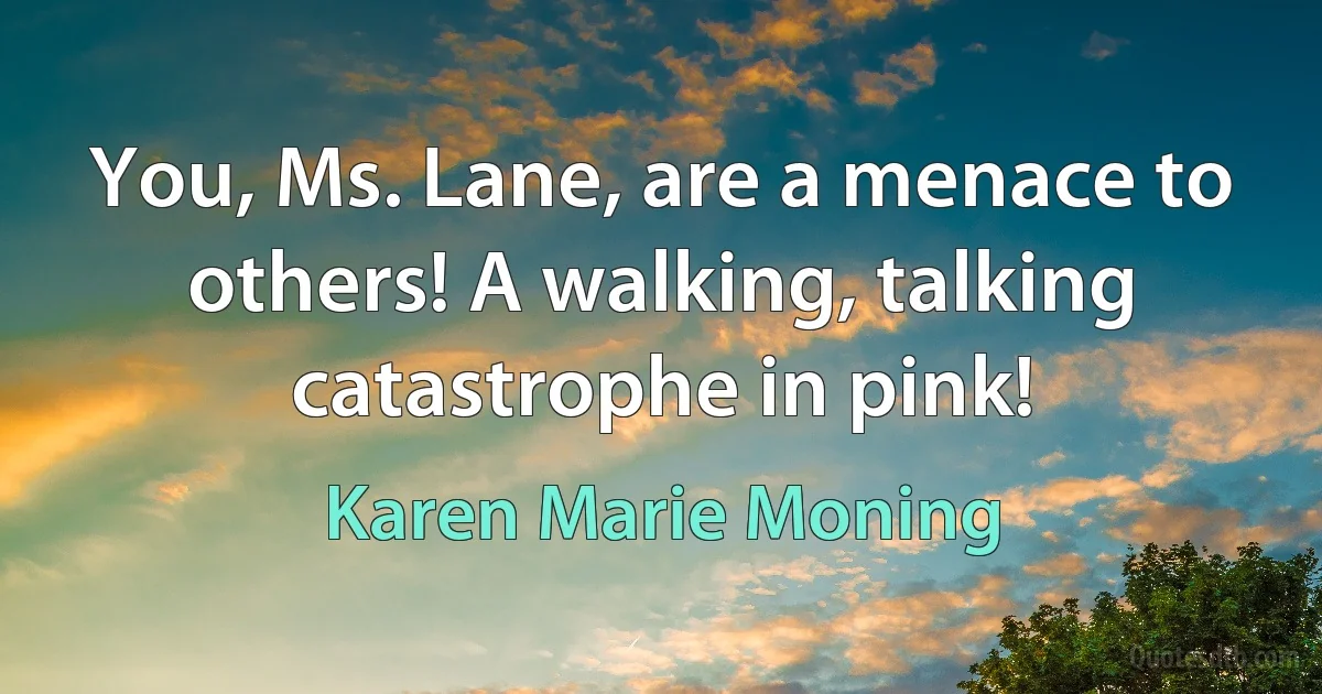 You, Ms. Lane, are a menace to others! A walking, talking catastrophe in pink! (Karen Marie Moning)